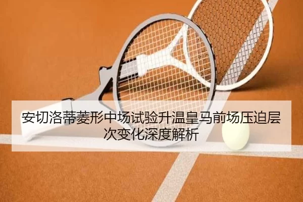 安切洛蒂菱形中场试验升温皇马前场压迫层次变化深度解析