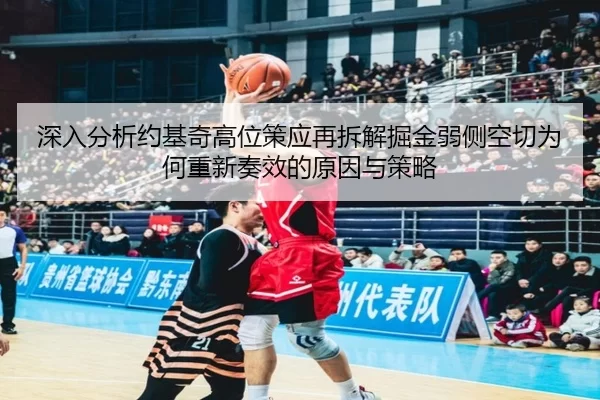 深入分析约基奇高位策应再拆解掘金弱侧空切为何重新奏效的原因与策略